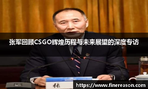 张军回顾CSGO辉煌历程与未来展望的深度专访